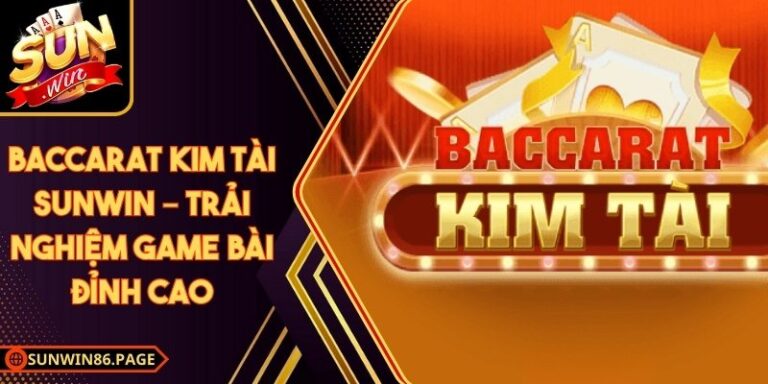 Baccarat Kim Tài Sunwin – Trải Nghiệm Game Bài Đỉnh Cao
