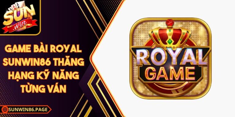 Game Bài Royal SunWin Thăng Hạng Kỹ Năng Từng Ván